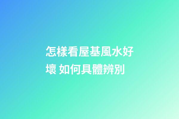 怎樣看屋基風水好壞 如何具體辨別